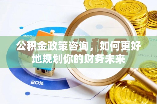 安义公积金政策咨询，如何更好地规划你的财务未来