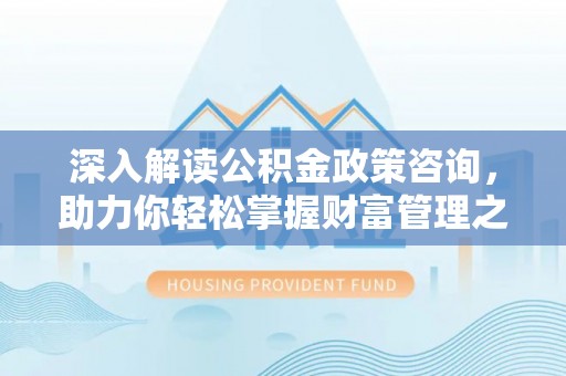 安义深入解读公积金政策咨询，助力你轻松掌握财富管理之道