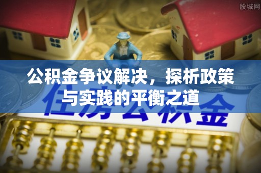 安义公积金争议解决，探析政策与实践的平衡之道