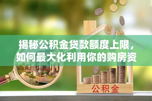 安义揭秘公积金贷款额度上限，如何最大化利用你的购房资金？