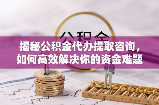 安义揭秘公积金代办提取咨询，如何高效解决你的资金难题