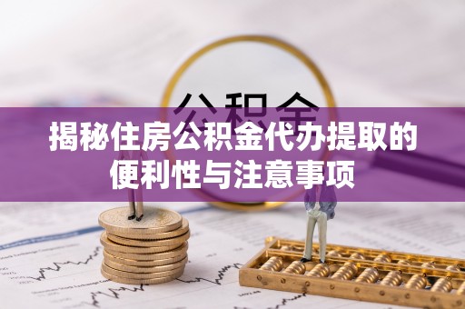 安义揭秘住房公积金代办提取的便利性与注意事项