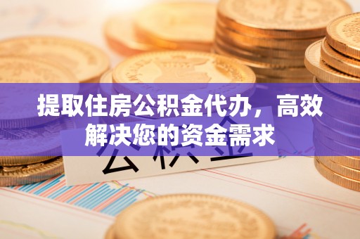 安义提取住房公积金代办，高效解决您的资金需求