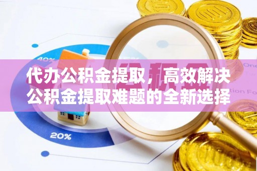安义代办公积金提取，高效解决公积金提取难题的全新选择