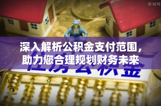 安义深入解析公积金支付范围，助力您合理规划财务未来
