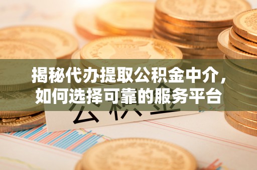 安义揭秘代办提取公积金中介，如何选择可靠的服务平台