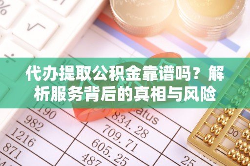 安义代办提取公积金靠谱吗？解析服务背后的真相与风险
