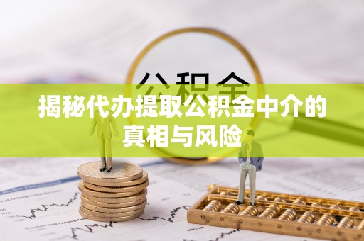 安义揭秘代办提取公积金中介的真相与风险
