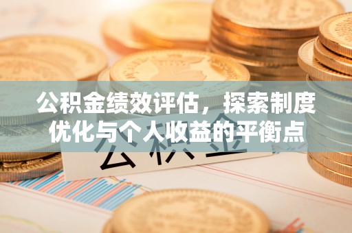 安义公积金绩效评估，探索制度优化与个人收益的平衡点
