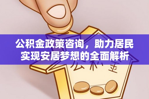 安义公积金政策咨询，助力居民实现安居梦想的全面解析