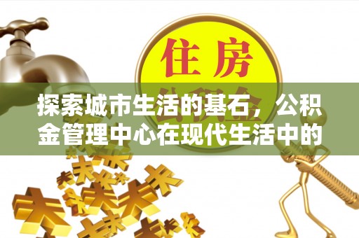 安义探索城市生活的基石，公积金管理中心在现代生活中的重要角色
