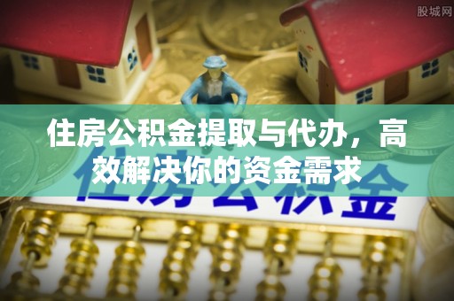 安义住房公积金提取与代办，高效解决你的资金需求