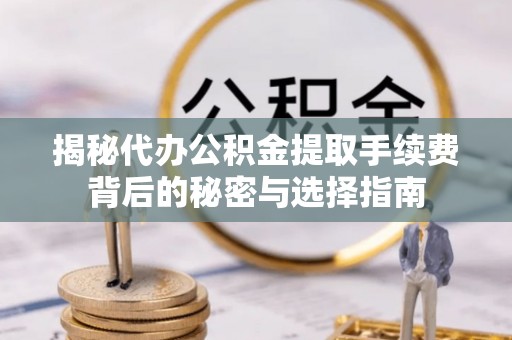 安义揭秘代办公积金提取手续费背后的秘密与选择指南