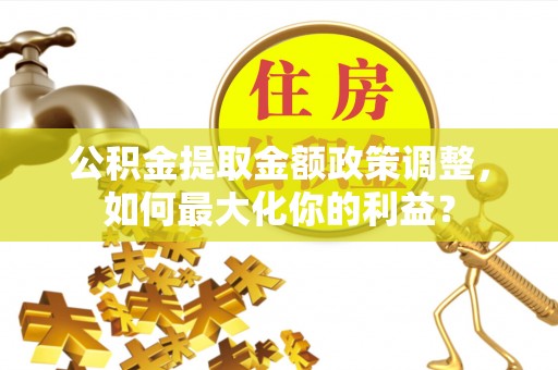 安义公积金提取金额政策调整，如何最大化你的利益？