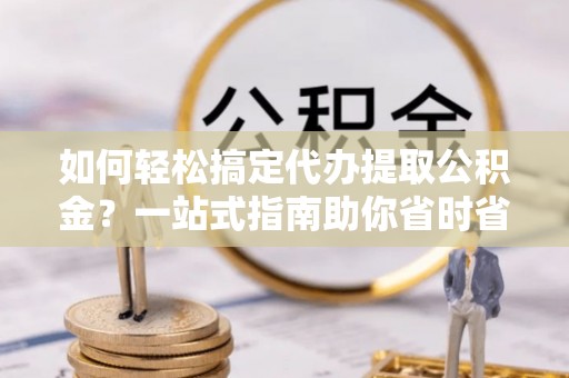 安义如何轻松搞定代办提取公积金？一站式指南助你省时省心