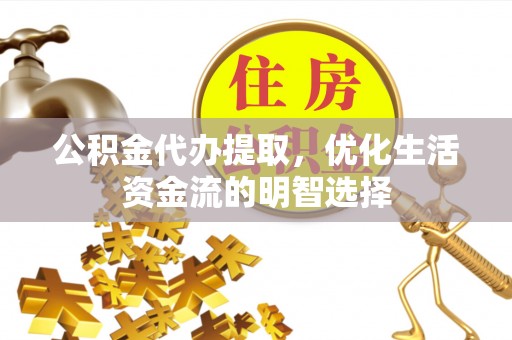 安义公积金代办提取，优化生活资金流的明智选择