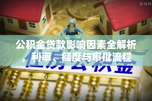 安义公积金贷款影响因素全解析，利率、额度与审批流程