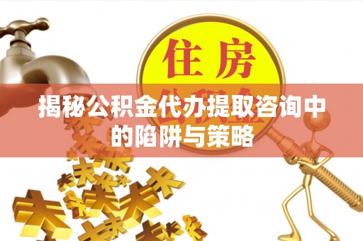安义揭秘公积金代办提取咨询中的陷阱与策略