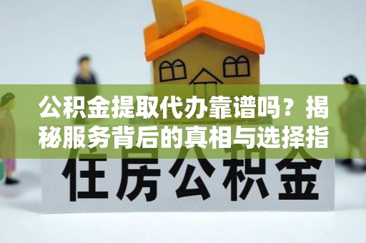 安义公积金提取代办靠谱吗？揭秘服务背后的真相与选择指南