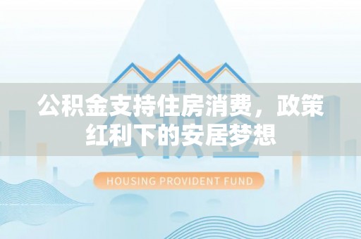 安义公积金支持住房消费，政策红利下的安居梦想