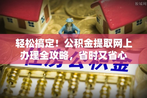 安义轻松搞定！公积金提取网上办理全攻略，省时又省心