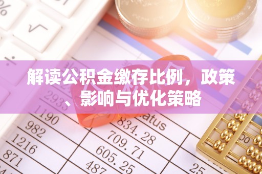 安义解读公积金缴存比例，政策、影响与优化策略
