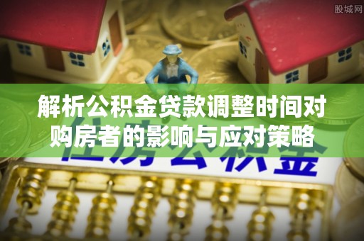 安义解析公积金贷款调整时间对购房者的影响与应对策略