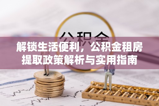 安义解锁生活便利，公积金租房提取政策解析与实用指南