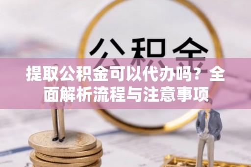 安义提取公积金可以代办吗？全面解析流程与注意事项