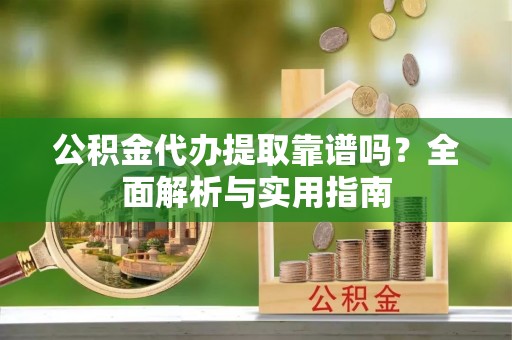 安义公积金代办提取靠谱吗？全面解析与实用指南