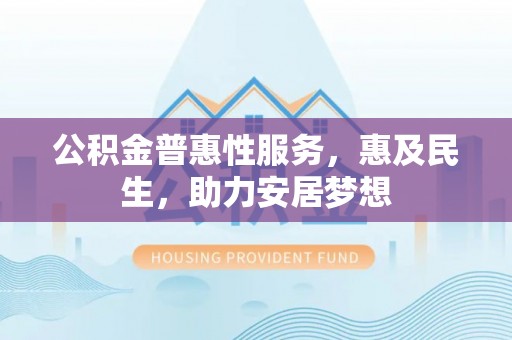 安义公积金普惠性服务，惠及民生，助力安居梦想