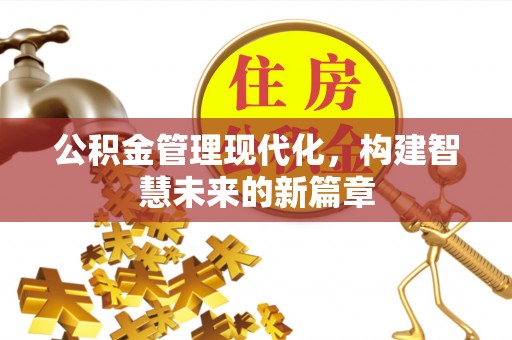 安义公积金管理现代化，构建智慧未来的新篇章