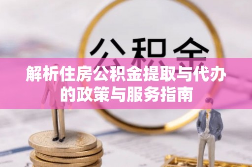 安义解析住房公积金提取与代办的政策与服务指南
