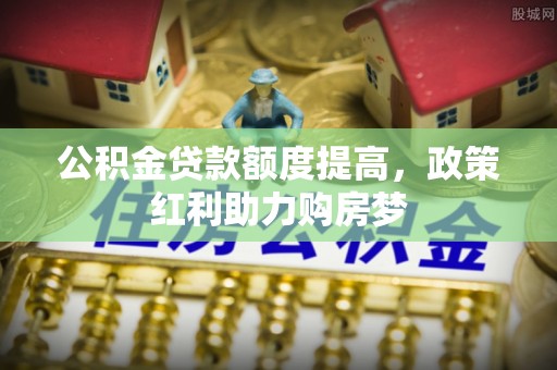 安义公积金贷款额度提高，政策红利助力购房梦