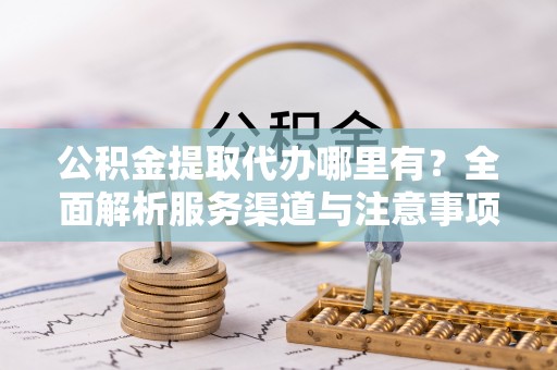安义公积金提取代办哪里有？全面解析服务渠道与注意事项