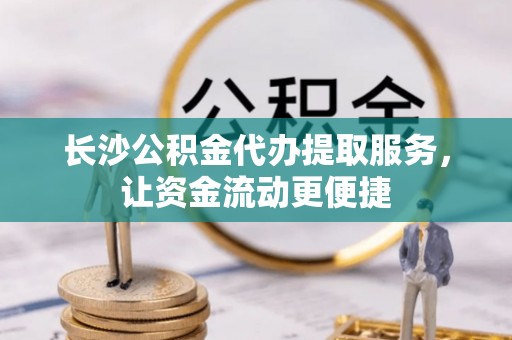 安义长沙公积金代办提取服务，让资金流动更便捷