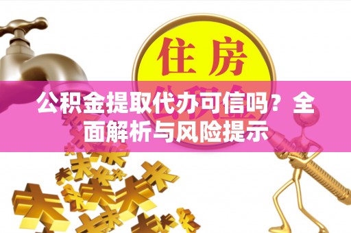 安义公积金提取代办可信吗？全面解析与风险提示