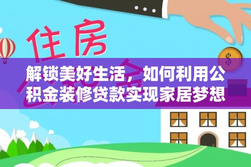 安义解锁美好生活，如何利用公积金装修贷款实现家居梦想