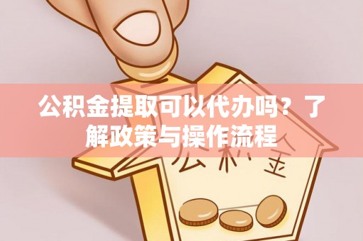 安义公积金提取可以代办吗？了解政策与操作流程