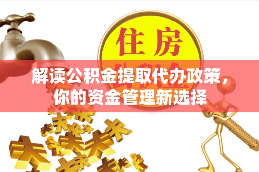 安义解读公积金提取代办政策，你的资金管理新选择