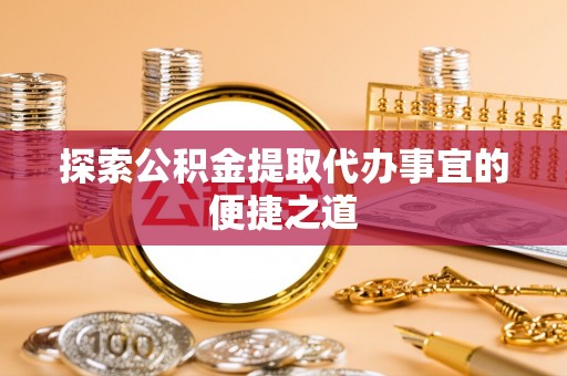 安义探索公积金提取代办事宜的便捷之道