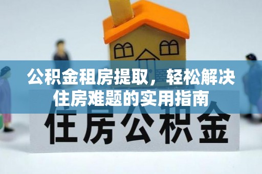 安义公积金租房提取，轻松解决住房难题的实用指南