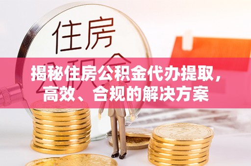 安义揭秘住房公积金代办提取，高效、合规的解决方案