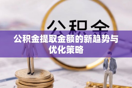 安义公积金提取金额的新趋势与优化策略
