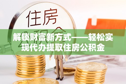 安义解锁财富新方式——轻松实现代办提取住房公积金