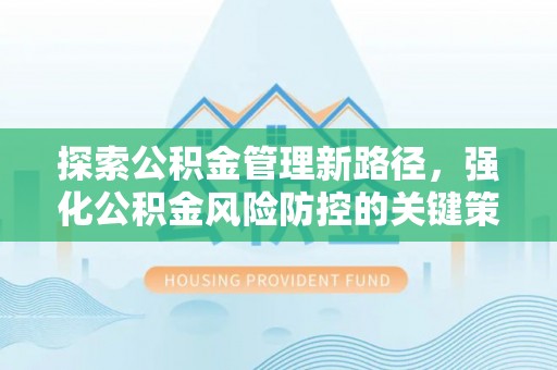 安义探索公积金管理新路径，强化公积金风险防控的关键策略