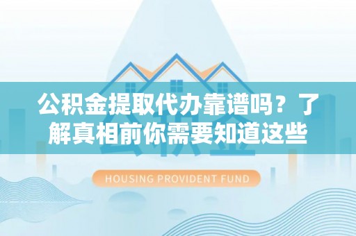安义公积金提取代办靠谱吗？了解真相前你需要知道这些