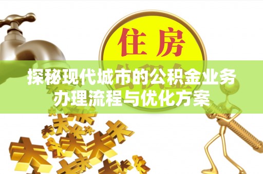 安义探秘现代城市的公积金业务办理流程与优化方案