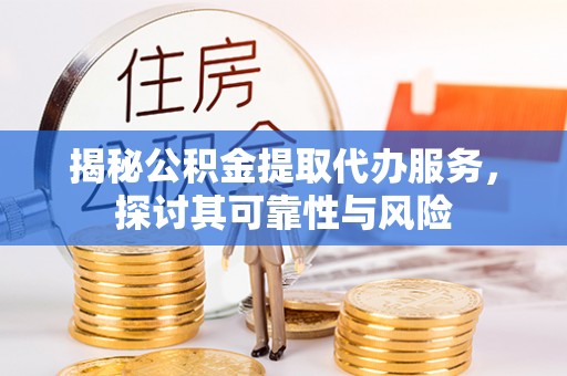 安义揭秘公积金提取代办服务，探讨其可靠性与风险