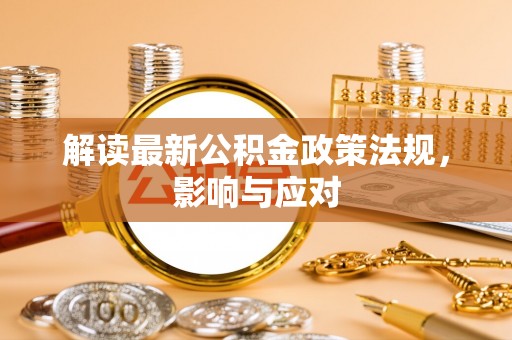 安义解读最新公积金政策法规，影响与应对